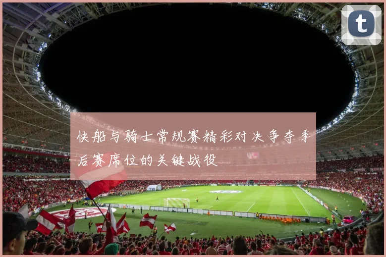 快船与骑士常规赛精彩对决争夺季后赛席位的关键战役