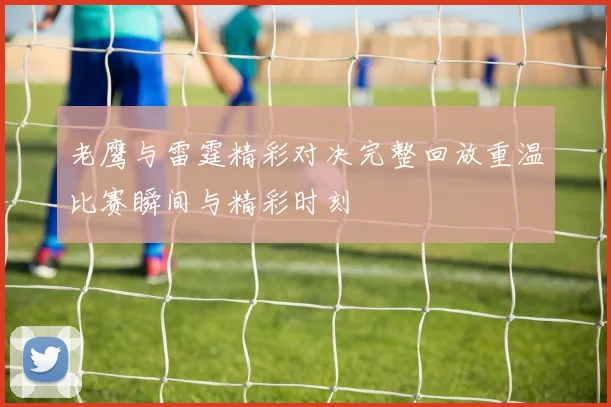 老鹰与雷霆精彩对决完整回放重温比赛瞬间与精彩时刻