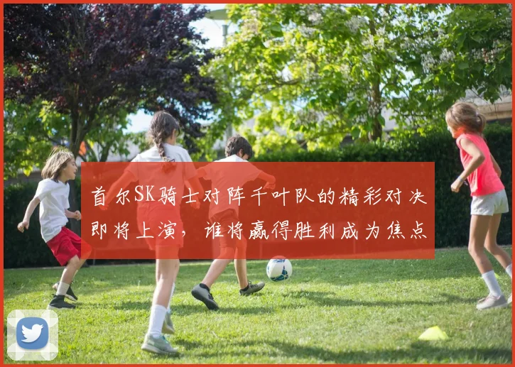 首尔SK骑士对阵千叶队的精彩对决即将上演，谁将赢得胜利成为焦点