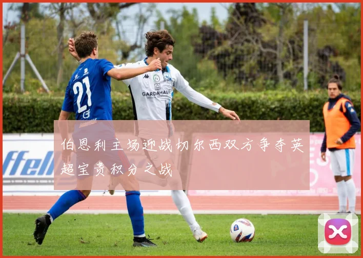 伯恩利主场迎战切尔西双方争夺英超宝贵积分之战