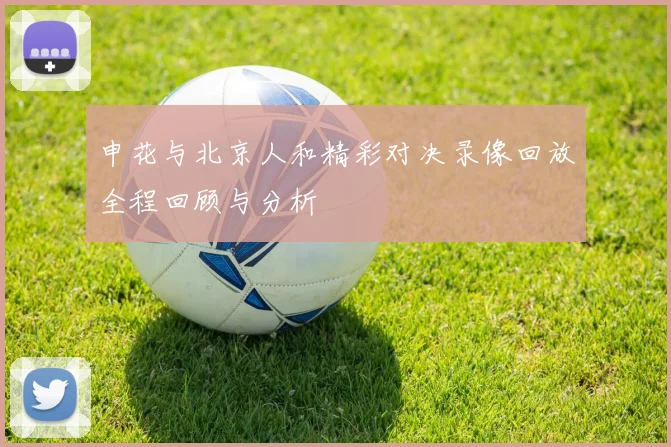 申花与北京人和精彩对决录像回放全程回顾与分析