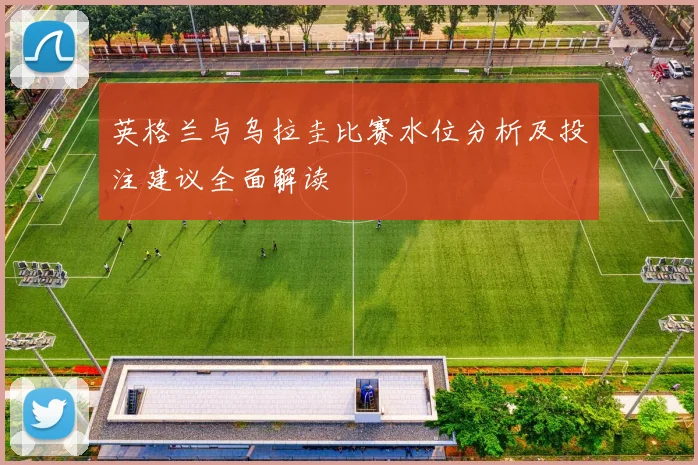 英格兰与乌拉圭比赛水位分析及投注建议全面解读