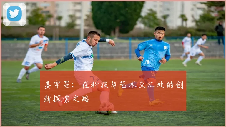 姜宇星：在科技与艺术交汇处的创新探索之路