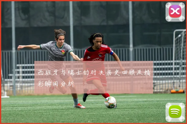 西班牙与瑞士的对决历史回顾及精彩瞬间分析