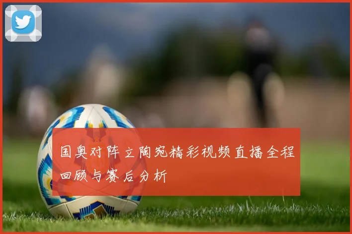 国奥对阵立陶宛精彩视频直播全程回顾与赛后分析