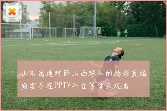山东高速对阵山西球队的精彩直播盛宴尽在PPTV平台等你来观看