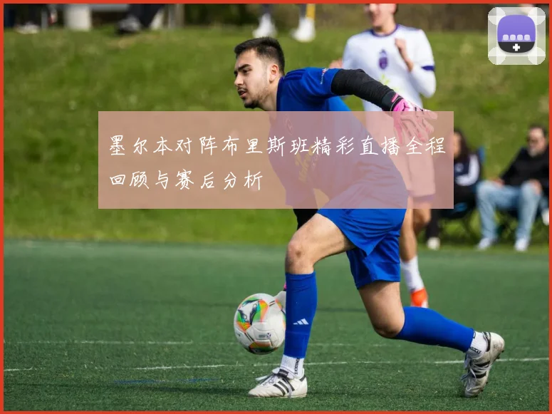 墨尔本对阵布里斯班精彩直播全程回顾与赛后分析