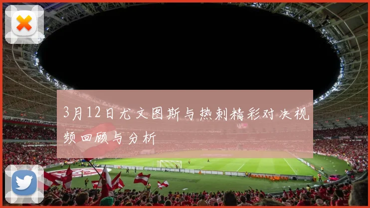 3月12日尤文图斯与热刺精彩对决视频回顾与分析